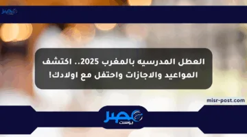 العطل المدرسية بالمغرب 2025.. اكتشف المواعيد والإجازات واحتفل مع أولادك!